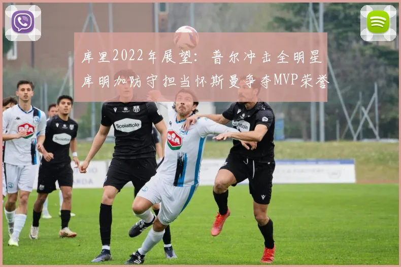 库里2022年展望：普尔冲击全明星库明加防守担当怀斯曼争夺MVP荣誉