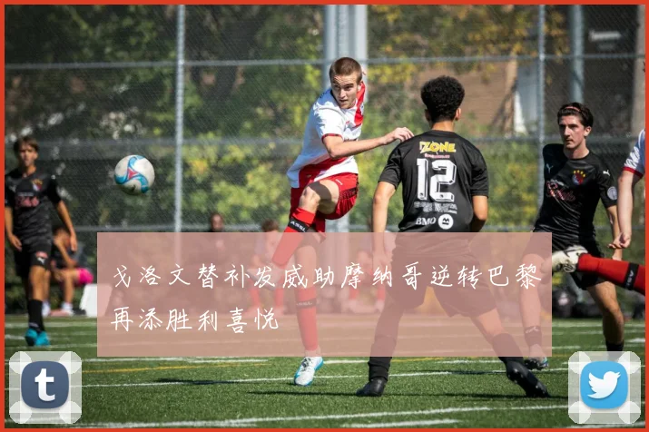 戈洛文替补发威助摩纳哥逆转巴黎再添胜利喜悦
