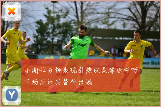 小谢42分钟表现引热议美球迷呼吁下场应让其替补出战