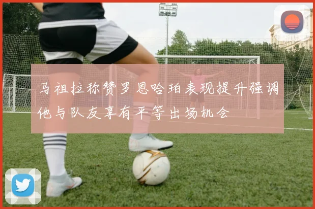马祖拉称赞罗恩哈珀表现提升强调他与队友享有平等出场机会
