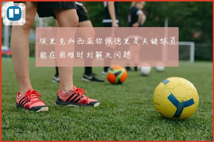 埃里克加西亚称佩德里是关键球员能在困难时刻解决问题