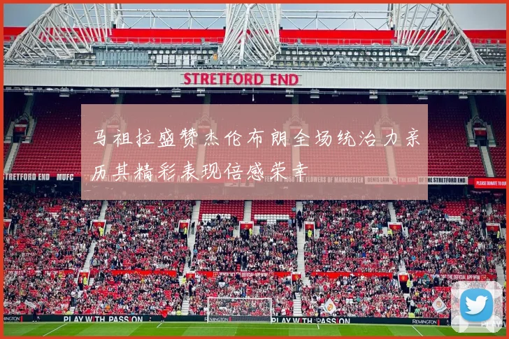 马祖拉盛赞杰伦布朗全场统治力亲历其精彩表现倍感荣幸