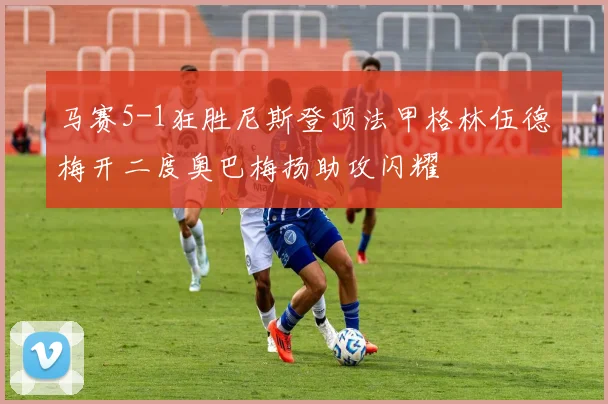 马赛5-1狂胜尼斯登顶法甲格林伍德梅开二度奥巴梅扬助攻闪耀