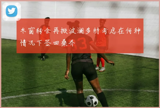 冬窗转会再掀波澜多特考虑在何种情况下签回桑乔