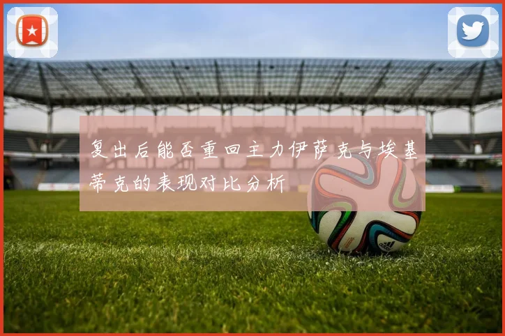 复出后能否重回主力伊萨克与埃基蒂克的表现对比分析