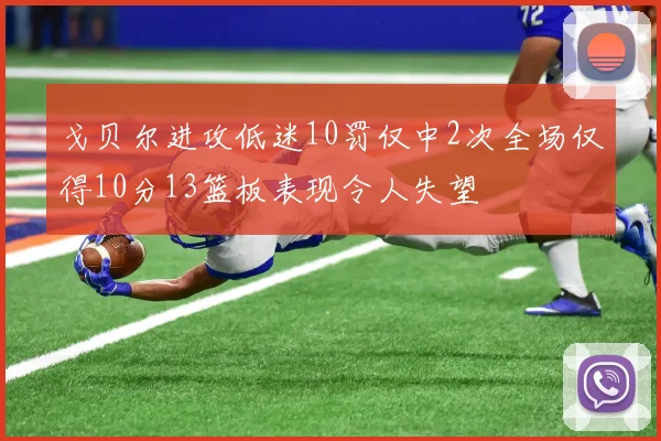 戈贝尔进攻低迷10罚仅中2次全场仅得10分13篮板表现令人失望