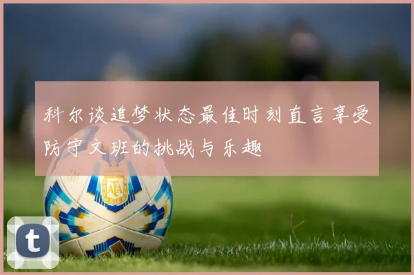 科尔谈追梦状态最佳时刻直言享受防守文班的挑战与乐趣