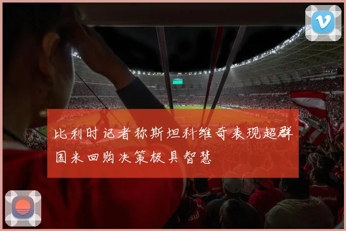 比利时记者称斯坦科维奇表现超群国米回购决策极具智慧