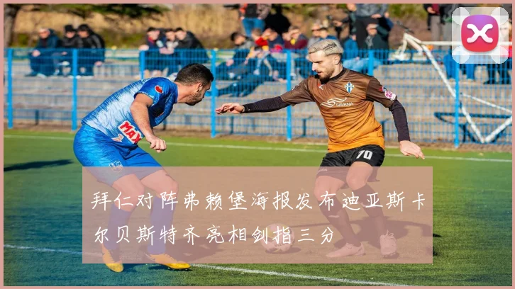拜仁对阵弗赖堡海报发布迪亚斯卡尔贝斯特齐亮相剑指三分