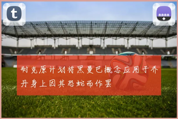 耐克原计划将黑曼巴概念应用于乔丹身上因其恐蛇而作罢