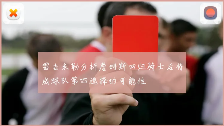 雷吉米勒分析詹姆斯回归骑士后将成球队第四选择的可能性