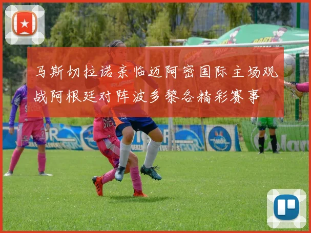 马斯切拉诺亲临迈阿密国际主场观战阿根廷对阵波多黎各精彩赛事