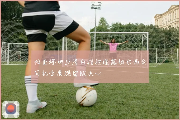 帕奎塔回应清白指控透露切尔西合同机会展现留欧决心