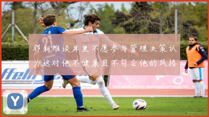 邓利维谈库里不愿参与管理决策认为这对他不健康且不符合他的风格