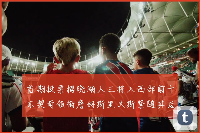 首期投票揭晓湖人三将入西部前十东契奇领衔詹姆斯里夫斯紧随其后