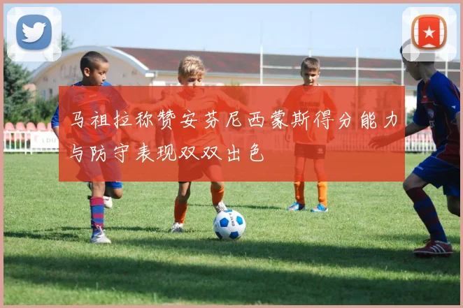 马祖拉称赞安芬尼西蒙斯得分能力与防守表现双双出色