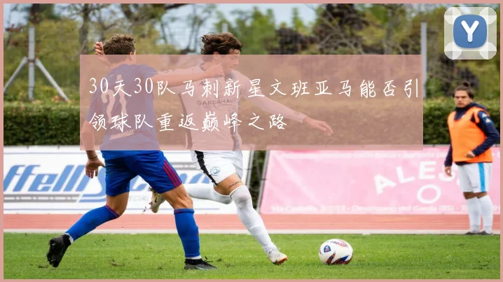 30天30队马刺新星文班亚马能否引领球队重返巅峰之路
