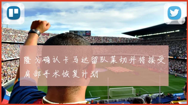 隆戈确认卡马达留队莱切并将接受肩部手术恢复计划