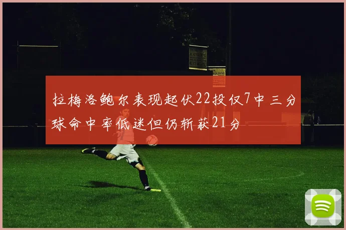 拉梅洛鲍尔表现起伏22投仅7中三分球命中率低迷但仍斩获21分