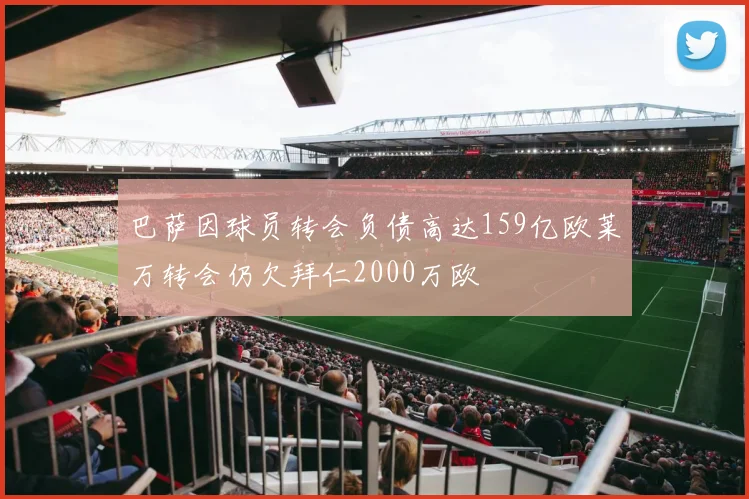 巴萨因球员转会负债高达159亿欧莱万转会仍欠拜仁2000万欧