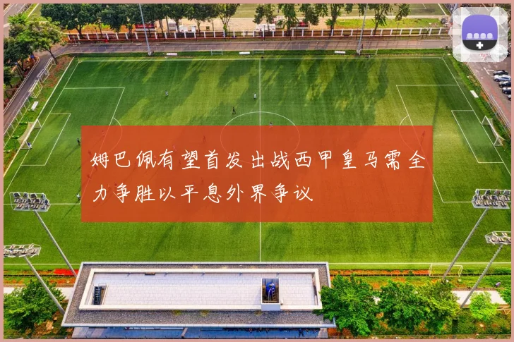 姆巴佩有望首发出战西甲皇马需全力争胜以平息外界争议