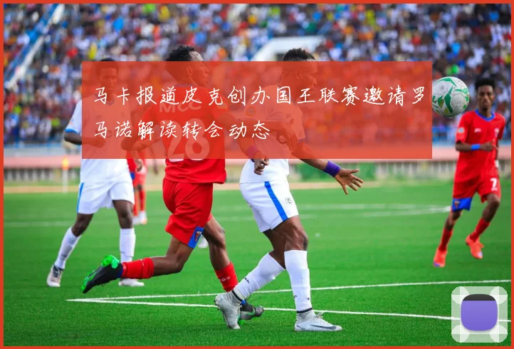 马卡报道皮克创办国王联赛邀请罗马诺解读转会动态