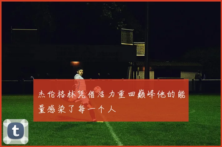 杰伦格林凭借活力重回巅峰他的能量感染了每一个人