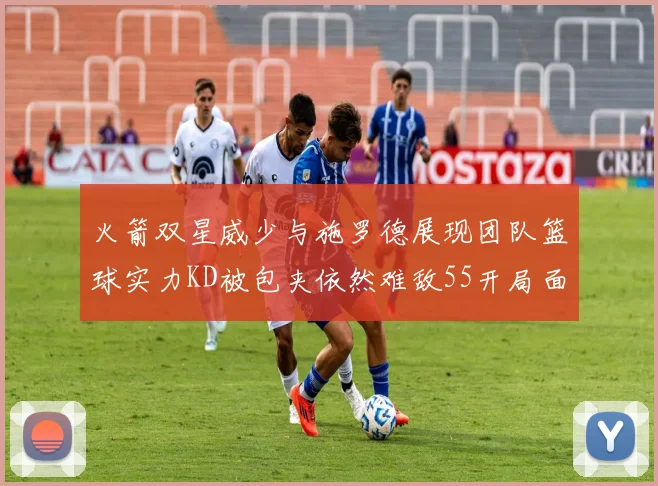 火箭双星威少与施罗德展现团队篮球实力KD被包夹依然难敌55开局面